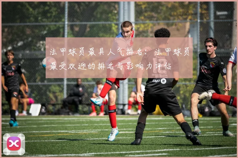 法甲球员最具人气排名：法甲球员最受欢迎的排名与影响力评估