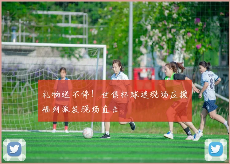 礼物送不停！世俱杯球迷现场应援福利派发现场直击