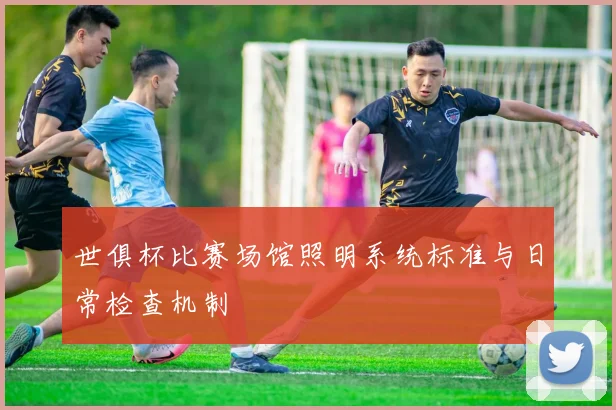 世俱杯比赛场馆照明系统标准与日常检查机制