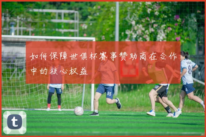 如何保障世俱杯赛事赞助商在合作中的核心权益