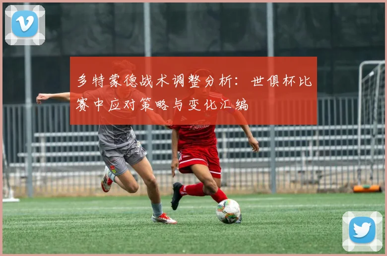 多特蒙德战术调整分析：世俱杯比赛中应对策略与变化汇编
