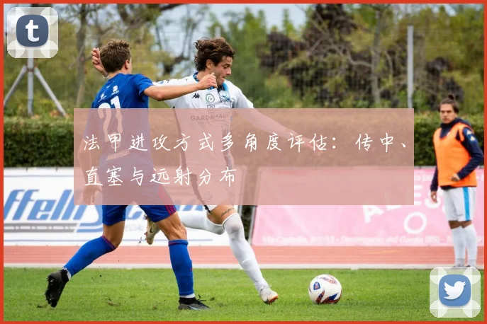 法甲进攻方式多角度评估：传中、直塞与远射分布