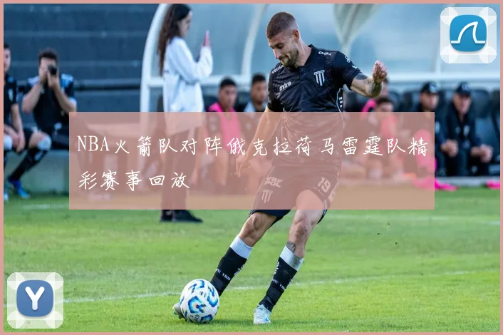 NBA火箭队对阵俄克拉荷马雷霆队精彩赛事回放