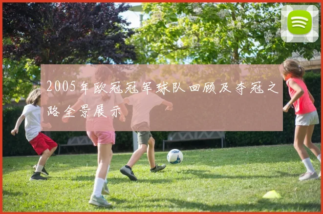 2005年欧冠冠军球队回顾及夺冠之路全景展示