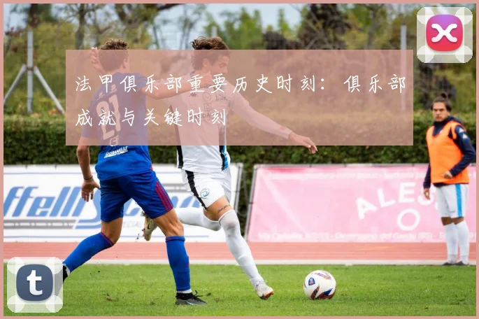 法甲俱乐部重要历史时刻：俱乐部成就与关键时刻