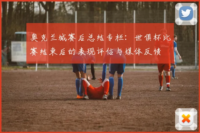 奥克兰城赛后总结专栏：世俱杯比赛结束后的表现评估与媒体反馈