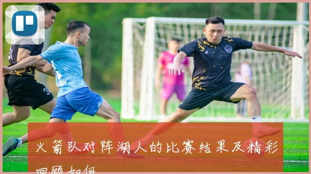 火箭队对阵湖人的比赛结果及精彩回顾如何