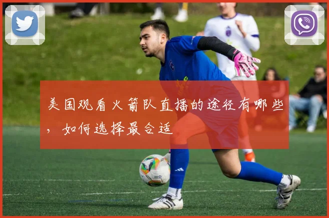 美国观看火箭队直播的途径有哪些，如何选择最合适
