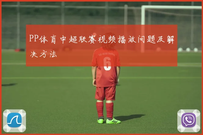 PP体育中超联赛视频播放问题及解决方法