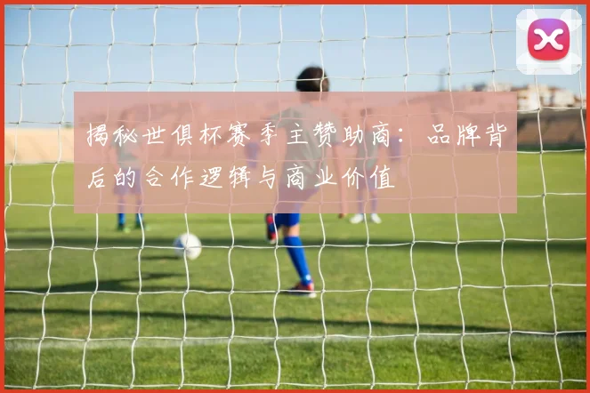 揭秘世俱杯赛季主赞助商：品牌背后的合作逻辑与商业价值