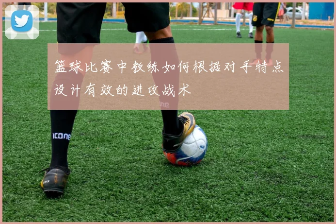 篮球比赛中教练如何根据对手特点设计有效的进攻战术