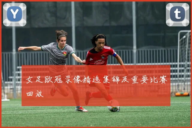女足欧冠录像精选集锦及重要比赛回放