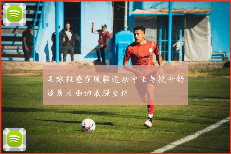 足球鞋垫在缓解运动冲击与提升舒适度方面的表现分析