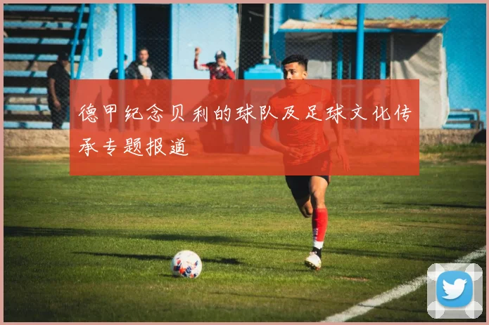 德甲纪念贝利的球队及足球文化传承专题报道